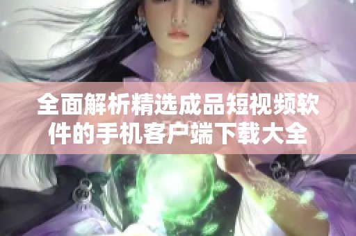 全面解析精选成品短视频软件的手机客户端下载大全