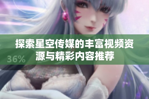 探索星空传媒的丰富视频资源与精彩内容推荐