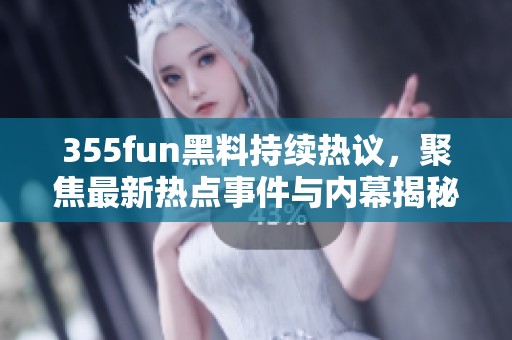 355fun黑料持续热议，聚焦最新热点事件与内幕揭秘