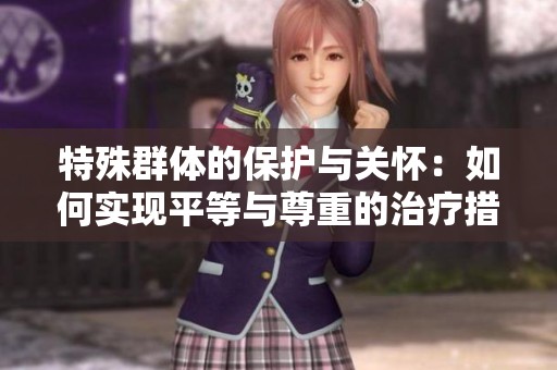 特殊群体的保护与关怀：如何实现平等与尊重的治疗措施