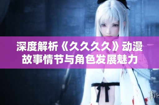 深度解析《久久久久》动漫故事情节与角色发展魅力