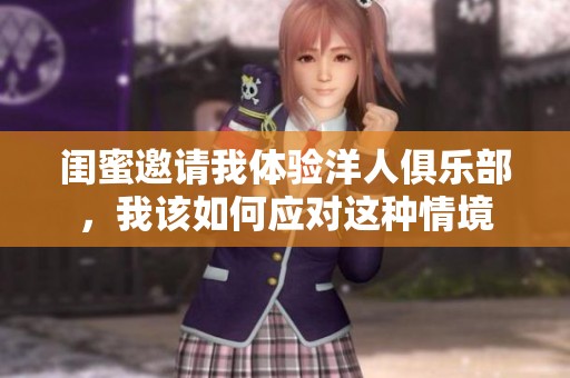 闺蜜邀请我体验洋人俱乐部，我该如何应对这种情境