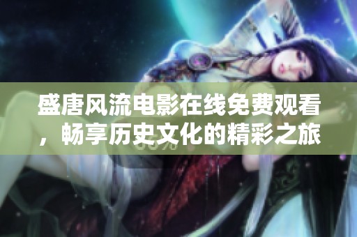盛唐风流电影在线免费观看，畅享历史文化的精彩之旅