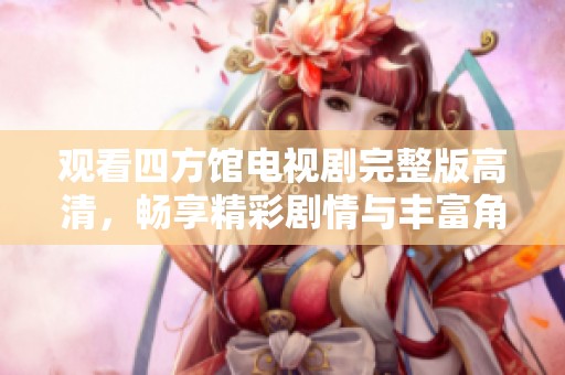 观看四方馆电视剧完整版高清，畅享精彩剧情与丰富角色