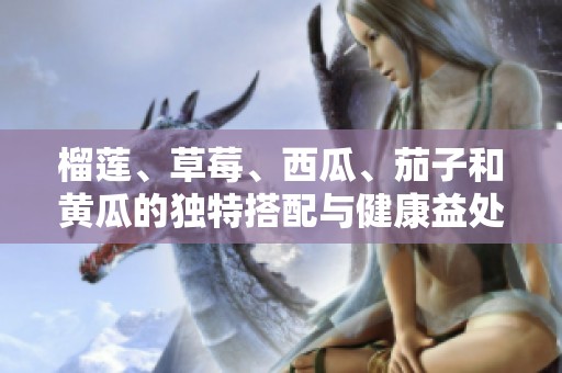 榴莲、草莓、西瓜、茄子和黄瓜的独特搭配与健康益处探讨