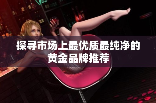 探寻市场上最优质最纯净的黄金品牌推荐