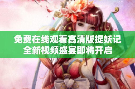 免费在线观看高清版捉妖记全新视频盛宴即将开启
