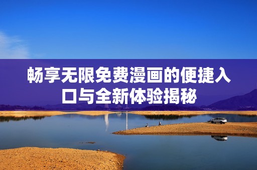 畅享无限免费漫画的便捷入口与全新体验揭秘