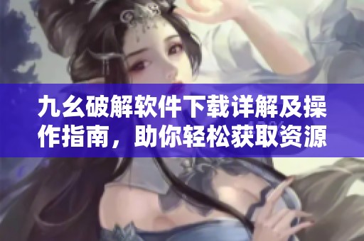 九幺破解软件下载详解及操作指南，助你轻松获取资源