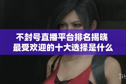 不封号直播平台排名揭晓 最受欢迎的十大选择是什么