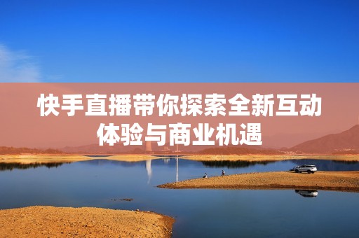 快手直播带你探索全新互动体验与商业机遇