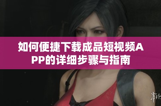 如何便捷下载成品短视频APP的详细步骤与指南