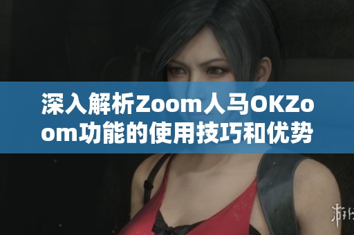 深入解析Zoom人马OKZoom功能的使用技巧和优势