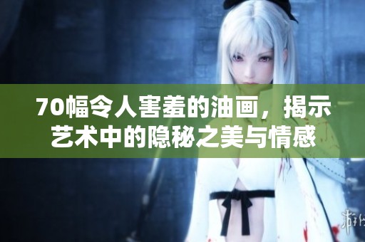 70幅令人害羞的油画，揭示艺术中的隐秘之美与情感