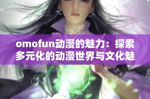 omofun动漫的魅力：探索多元化的动漫世界与文化魅力