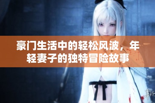 豪门生活中的轻松风波，年轻妻子的独特冒险故事