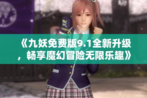 《九妖免费版9.1全新升级，畅享魔幻冒险无限乐趣》
