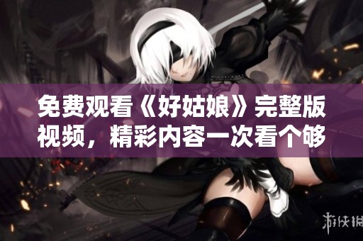免费观看《好姑娘》完整版视频，精彩内容一次看个够