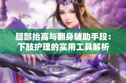 腿部抬高与翻身辅助手段：下肢护理的实用工具解析