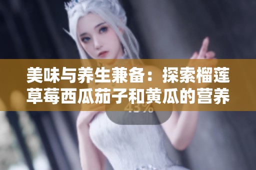 美味与养生兼备：探索榴莲草莓西瓜茄子和黄瓜的营养价值
