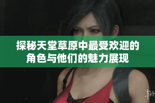 探秘天堂草原中最受欢迎的角色与他们的魅力展现