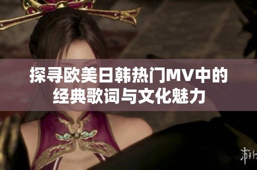探寻欧美日韩热门MV中的经典歌词与文化魅力