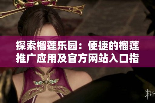 探索榴莲乐园：便捷的榴莲推广应用及官方网站入口指南