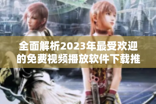 全面解析2023年最受欢迎的免费视频播放软件下载推荐