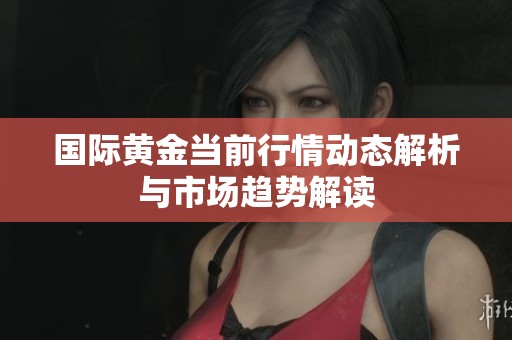 国际黄金当前行情动态解析与市场趋势解读