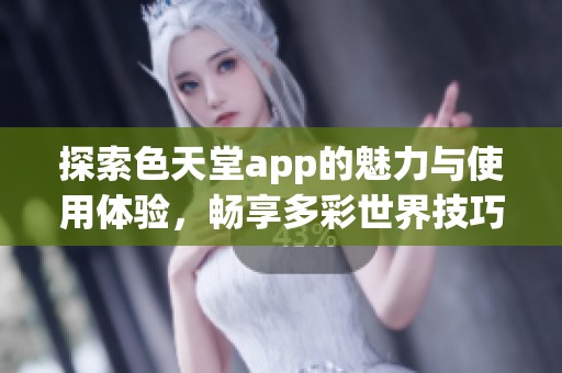 探索色天堂app的魅力与使用体验，畅享多彩世界技巧分享