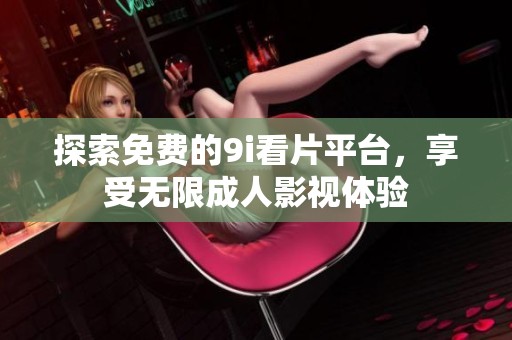 探索免费的9i看片平台，享受无限成人影视体验