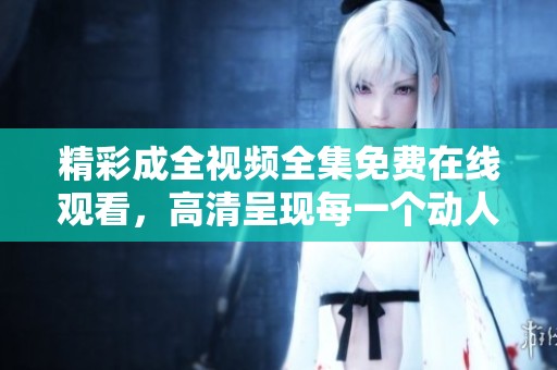 精彩成全视频全集免费在线观看，高清呈现每一个动人时刻