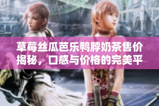 草莓丝瓜芭乐鸭脖奶茶售价揭秘，口感与价格的完美平衡