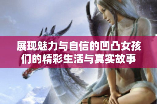 展现魅力与自信的凹凸女孩们的精彩生活与真实故事