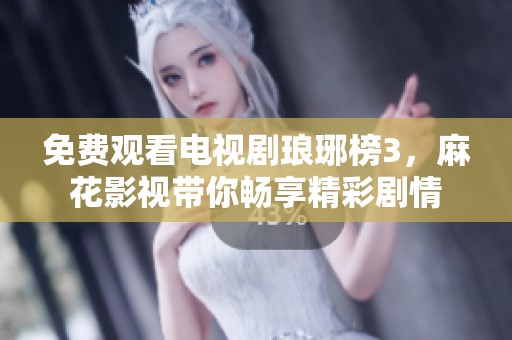免费观看电视剧琅琊榜3，麻花影视带你畅享精彩剧情
