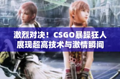 激烈对决！CSGO暴躁狂人展现超高技术与激情瞬间