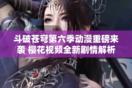 斗破苍穹第六季动漫重磅来袭 樱花视频全新剧情解析与推荐
