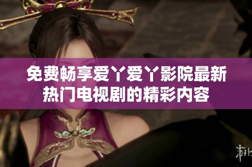 免费畅享爱丫爱丫影院最新热门电视剧的精彩内容