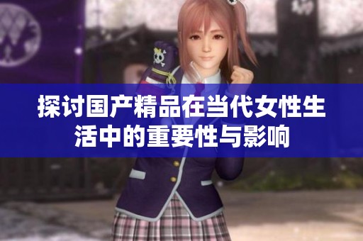 探讨国产精品在当代女性生活中的重要性与影响