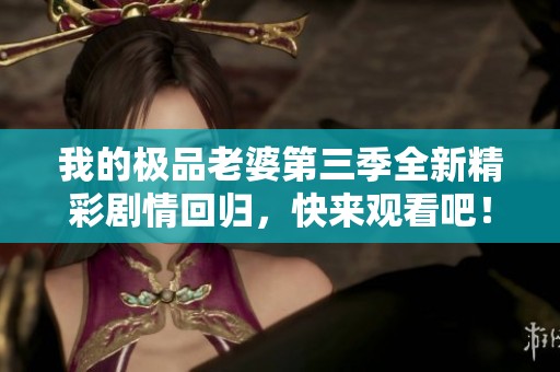 我的极品老婆第三季全新精彩剧情回归，快来观看吧！