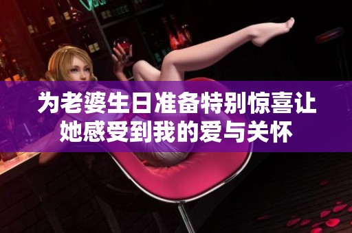为老婆生日准备特别惊喜让她感受到我的爱与关怀