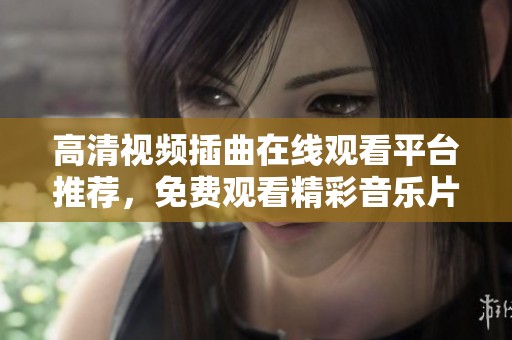 高清视频插曲在线观看平台推荐，免费观看精彩音乐片段