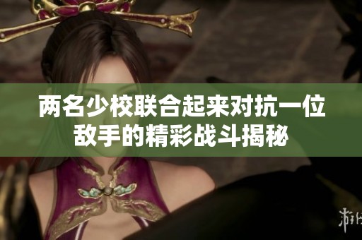 两名少校联合起来对抗一位敌手的精彩战斗揭秘