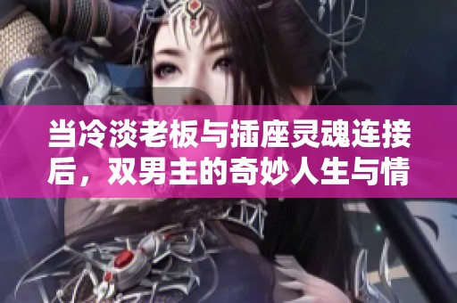 当冷淡老板与插座灵魂连接后，双男主的奇妙人生与情感之旅