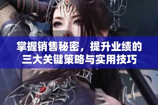 掌握销售秘密，提升业绩的三大关键策略与实用技巧