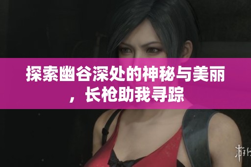 探索幽谷深处的神秘与美丽，长枪助我寻踪