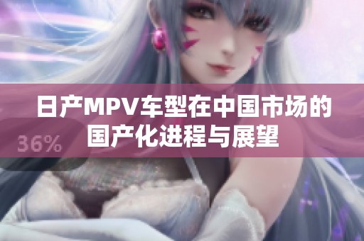 日产MPV车型在中国市场的国产化进程与展望