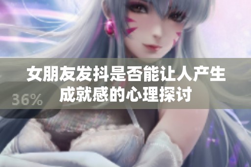 女朋友发抖是否能让人产生成就感的心理探讨