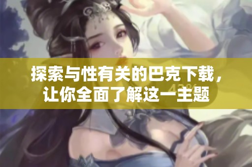 探索与性有关的巴克下载，让你全面了解这一主题