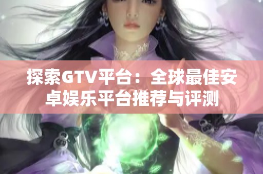 探索GTV平台：全球最佳安卓娱乐平台推荐与评测